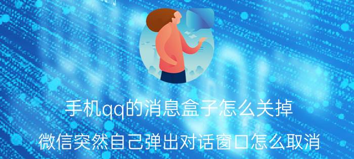 手机qq的消息盒子怎么关掉 微信突然自己弹出对话窗口怎么取消？